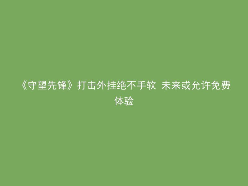 《守望先锋》打击外挂绝不手软 未来或允许免费体验