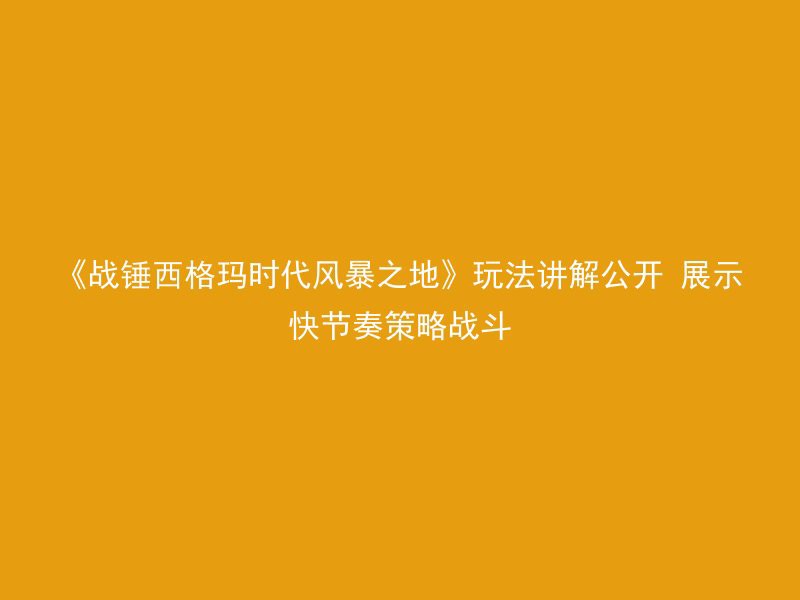 《战锤西格玛时代风暴之地》玩法讲解公开 展示快节奏策略战斗