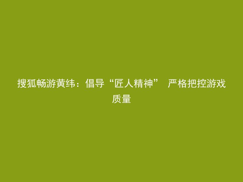 搜狐畅游黄纬：倡导“匠人精神” 严格把控游戏质量