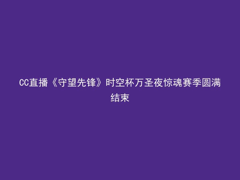 CC直播《守望先锋》时空杯万圣夜惊魂赛季圆满结束