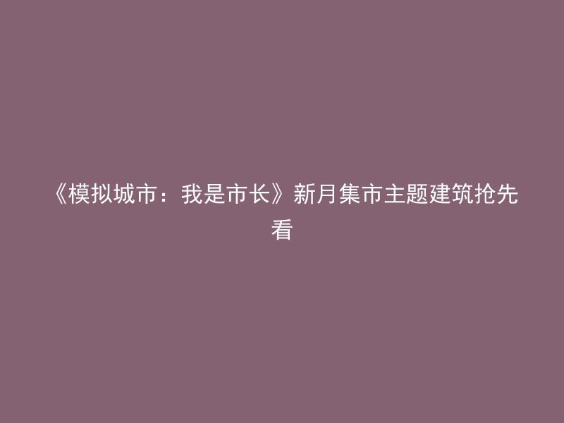 《模拟城市：我是市长》新月集市主题建筑抢先看