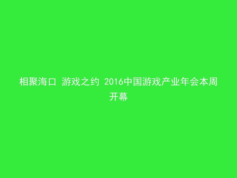 相聚海口 游戏之约 2016中国游戏产业年会本周开幕