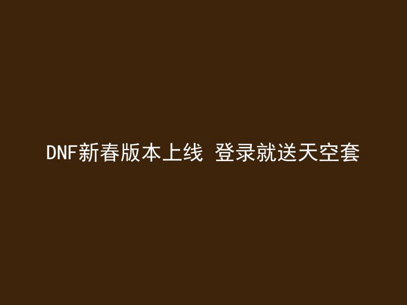 DNF新春版本上线 登录就送天空套