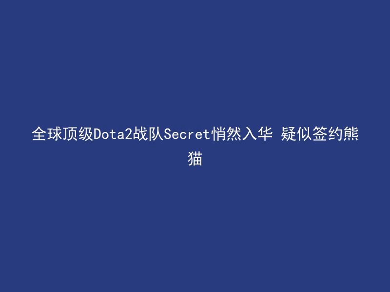 全球顶级Dota2战队Secret悄然入华 疑似签约熊猫