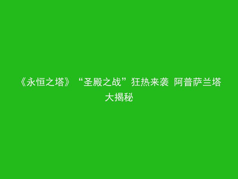 《永恒之塔》“圣殿之战”狂热来袭 阿普萨兰塔大揭秘