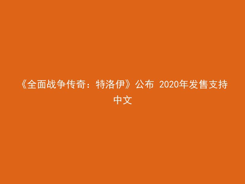 《全面战争传奇：特洛伊》公布 2020年发售支持中文