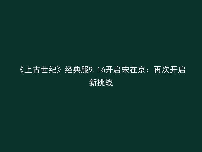 《上古世纪》经典服9.16开启宋在京：再次开启新挑战