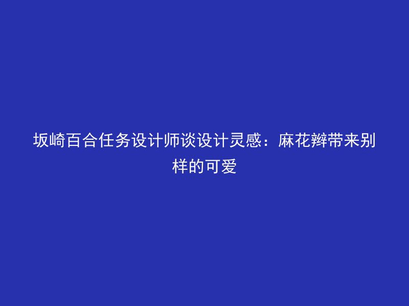 坂崎百合任务设计师谈设计灵感：麻花辫带来别样的可爱