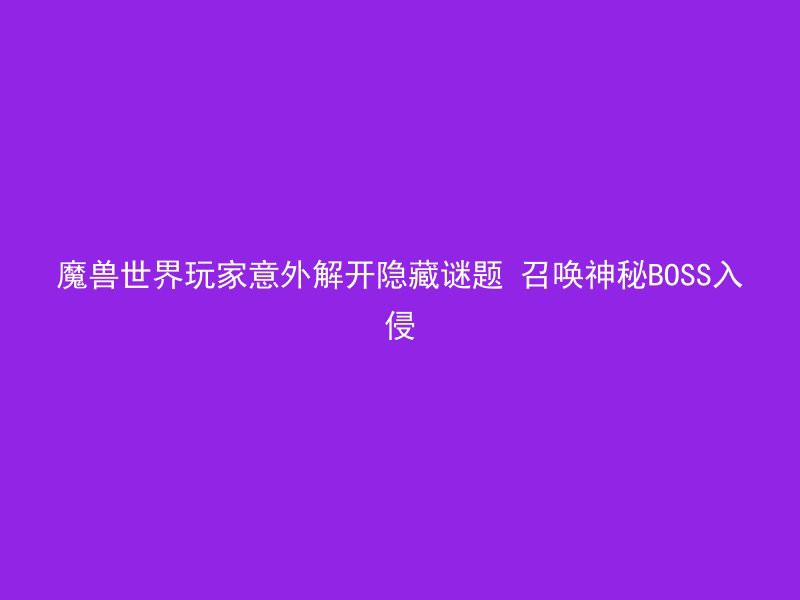 魔兽世界玩家意外解开隐藏谜题 召唤神秘BOSS入侵