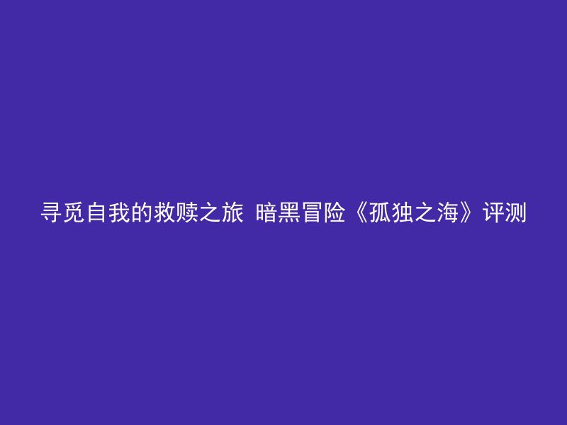 寻觅自我的救赎之旅 暗黑冒险《孤独之海》评测