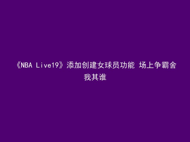 《NBA Live19》添加创建女球员功能 场上争霸舍我其谁