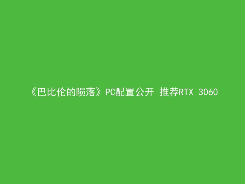 《巴比伦的陨落》PC配置公开 推荐RTX 3060