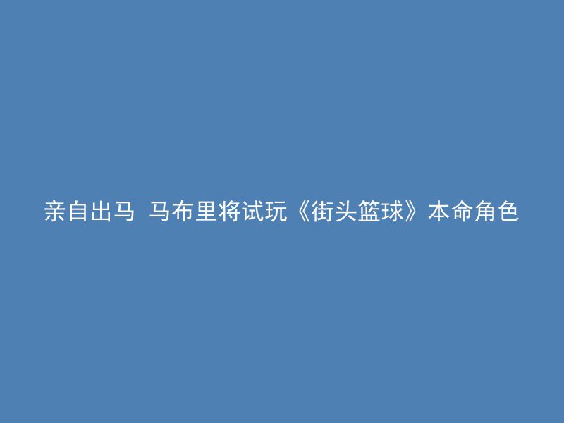 亲自出马 马布里将试玩《街头篮球》本命角色