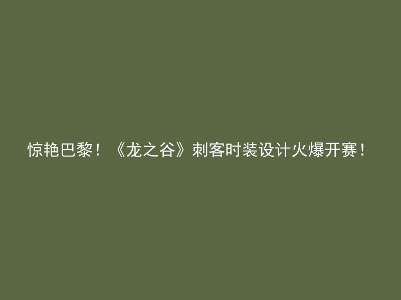 惊艳巴黎！《龙之谷》刺客时装设计火爆开赛！