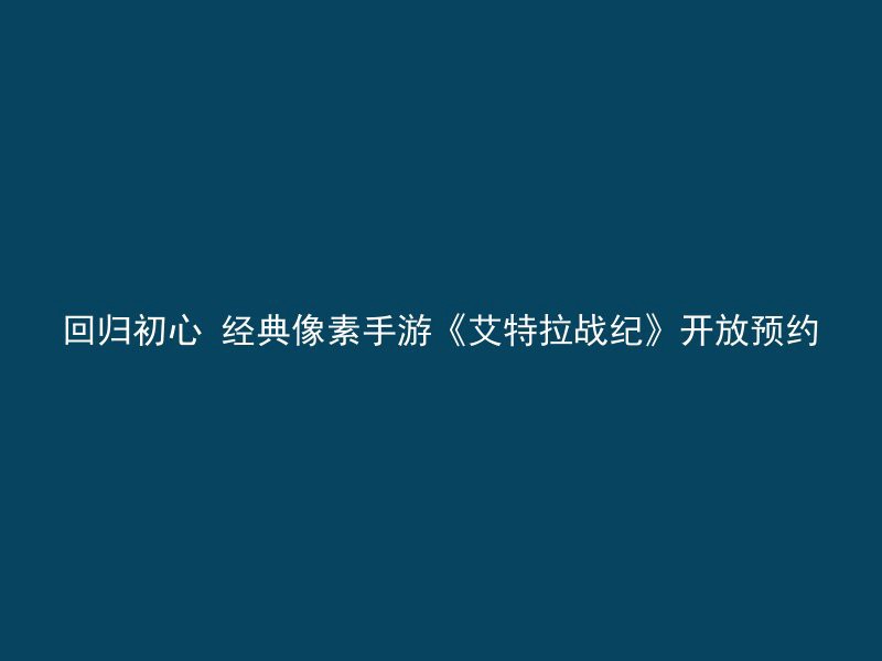 回归初心 经典像素手游《艾特拉战纪》开放预约