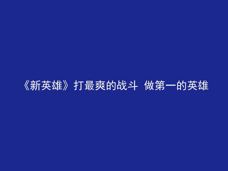 《新英雄》打最爽的战斗 做第一的英雄