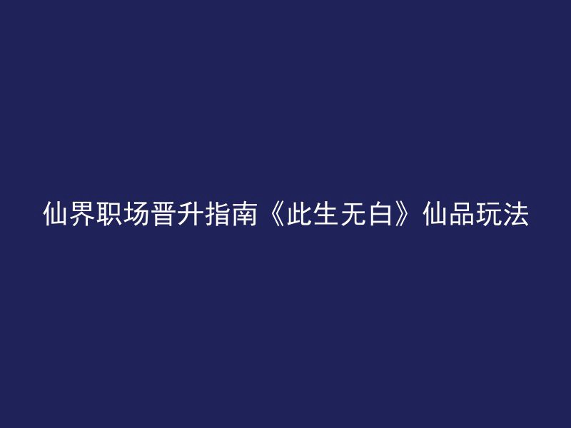 仙界职场晋升指南《此生无白》仙品玩法