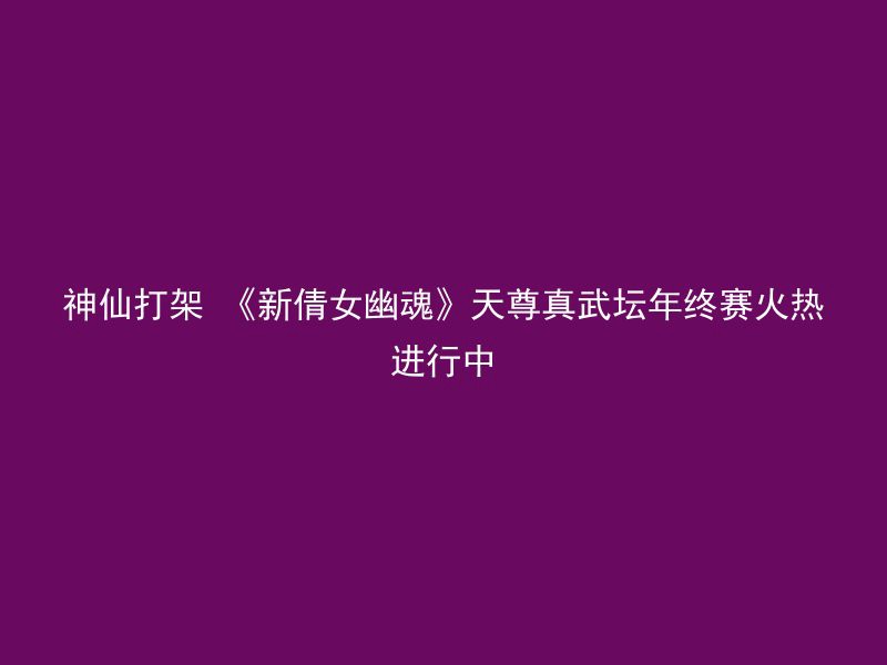 神仙打架 《新倩女幽魂》天尊真武坛年终赛火热进行中