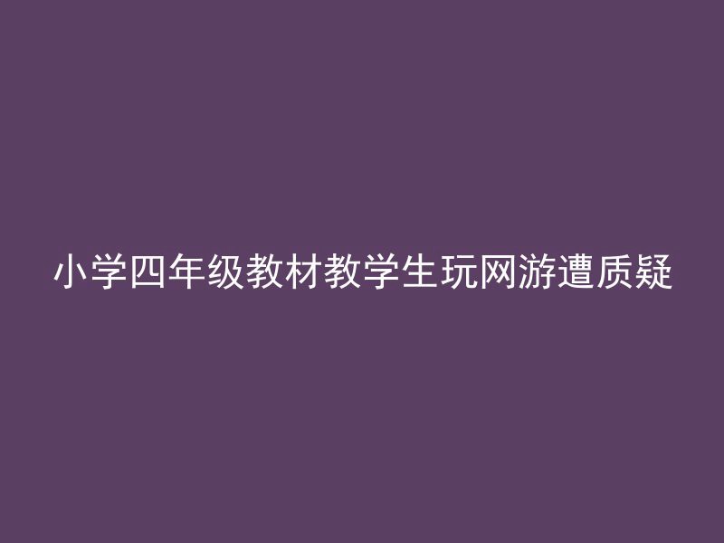 小学四年级教材教学生玩网游遭质疑