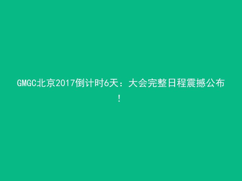 GMGC北京2017倒计时6天：大会完整日程震撼公布！