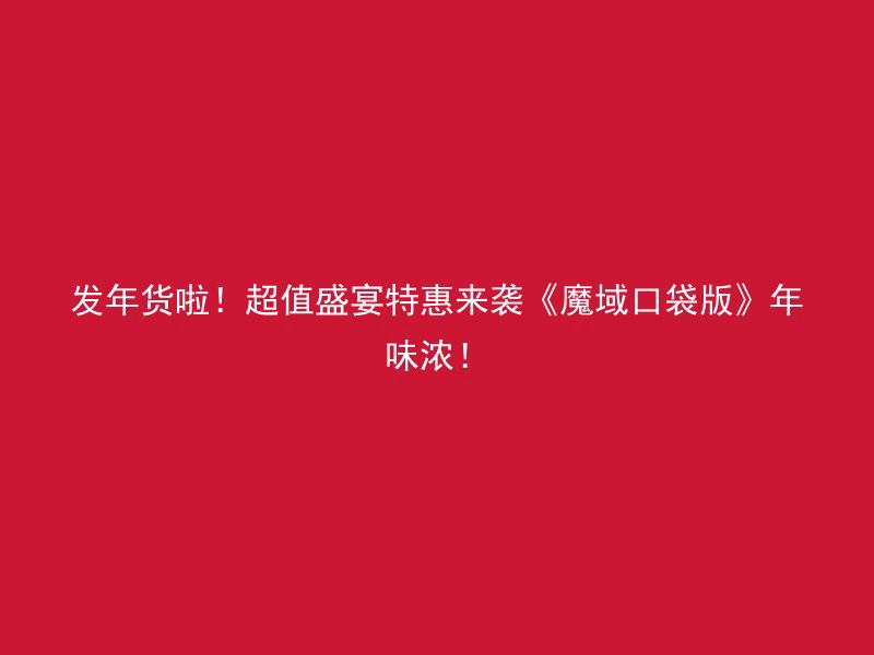 发年货啦！超值盛宴特惠来袭《魔域口袋版》年味浓！