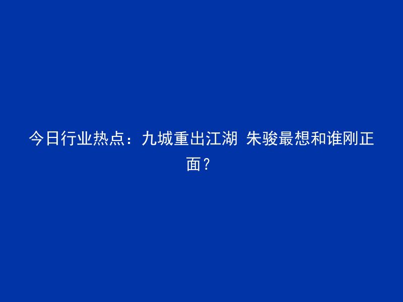 今日行业热点：九城重出江湖 朱骏最想和谁刚正面？