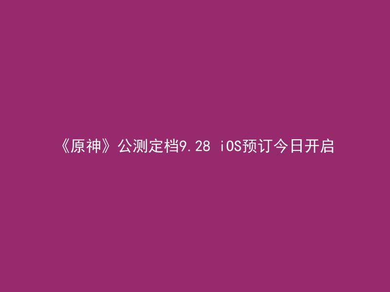 《原神》公测定档9.28 iOS预订今日开启