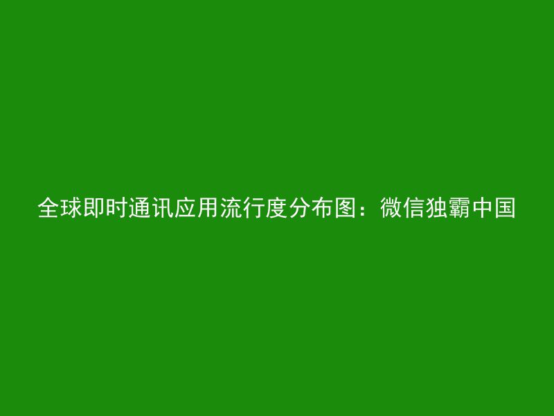 全球即时通讯应用流行度分布图：微信独霸中国