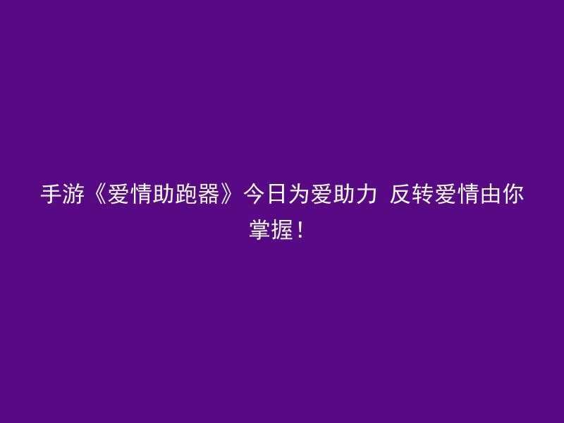 手游《爱情助跑器》今日为爱助力 反转爱情由你掌握！