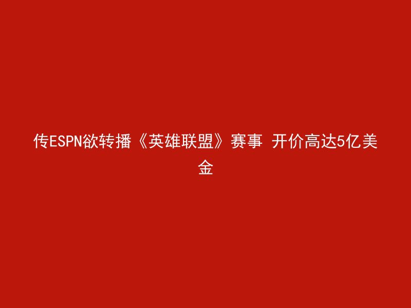 传ESPN欲转播《英雄联盟》赛事 开价高达5亿美金