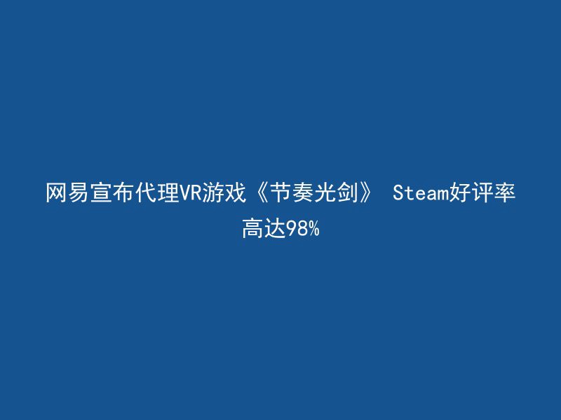 网易宣布代理VR游戏《节奏光剑》 Steam好评率高达98%