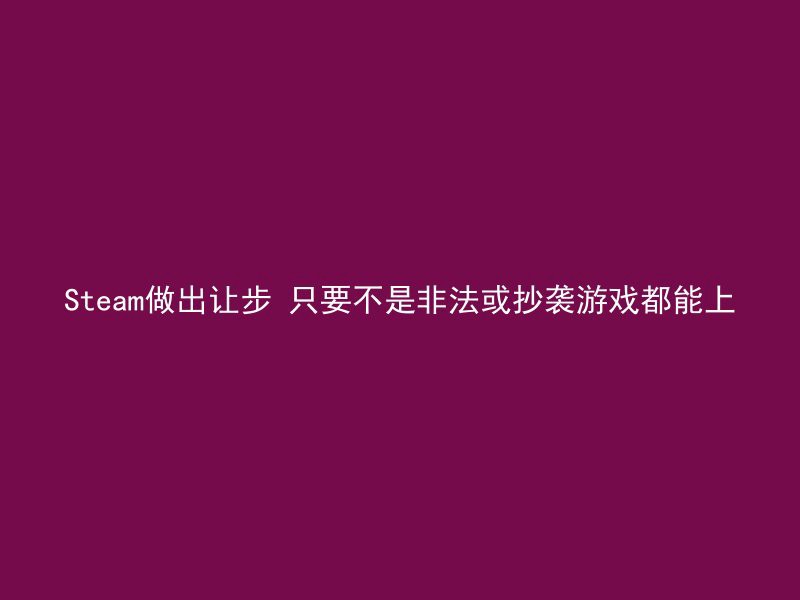 Steam做出让步 只要不是非法或抄袭游戏都能上