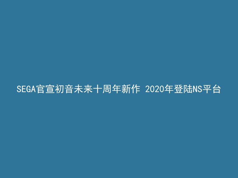 SEGA官宣初音未来十周年新作 2020年登陆NS平台