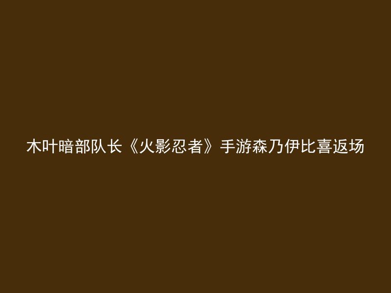 木叶暗部队长《火影忍者》手游森乃伊比喜返场