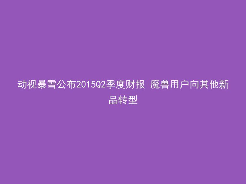 动视暴雪公布2015Q2季度财报 魔兽用户向其他新品转型