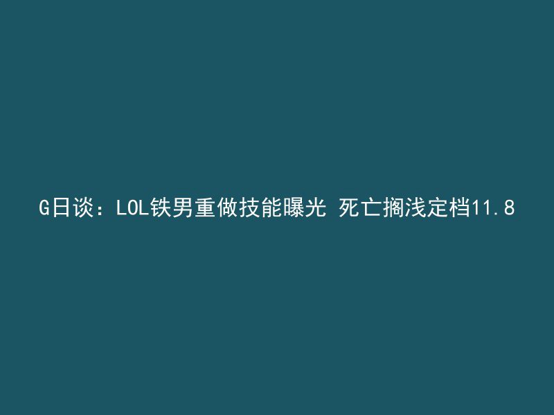 G日谈：LOL铁男重做技能曝光 死亡搁浅定档11.8