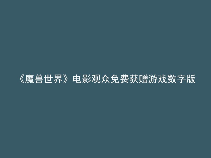 《魔兽世界》电影观众免费获赠游戏数字版