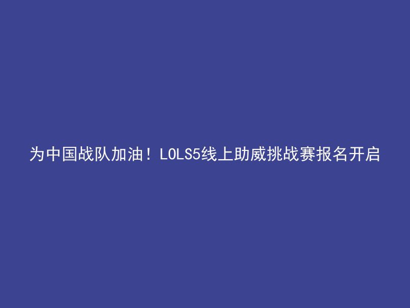 为中国战队加油！LOLS5线上助威挑战赛报名开启