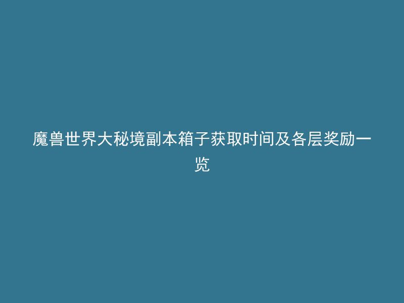 魔兽世界大秘境副本箱子获取时间及各层奖励一览