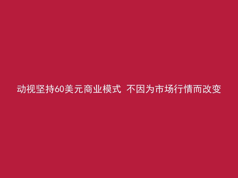 动视坚持60美元商业模式 不因为市场行情而改变