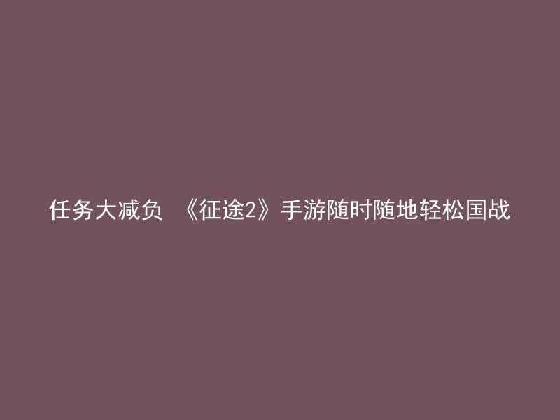 任务大减负 《征途2》手游随时随地轻松国战