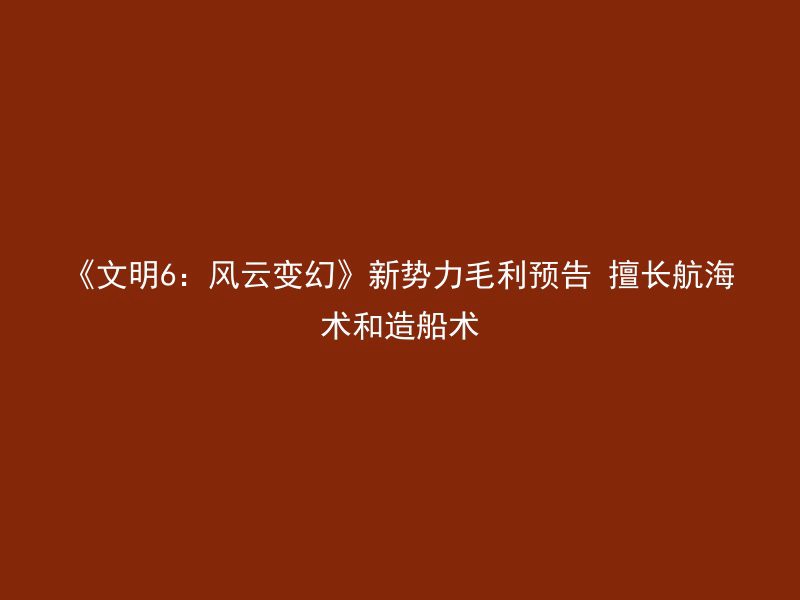 《文明6：风云变幻》新势力毛利预告 擅长航海术和造船术