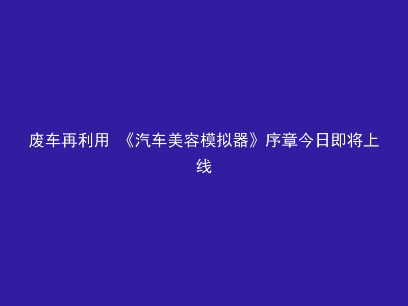 废车再利用 《汽车美容模拟器》序章今日即将上线