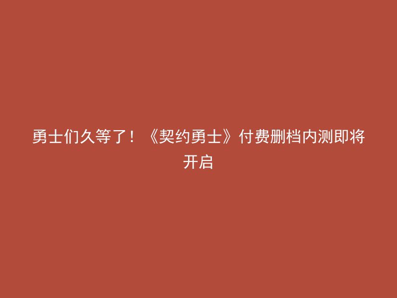 勇士们久等了！《契约勇士》付费删档内测即将开启