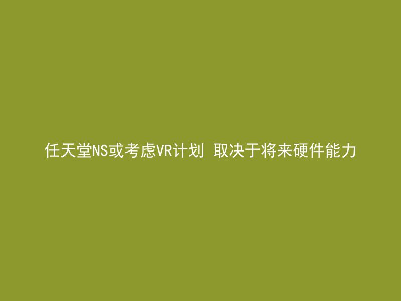 任天堂NS或考虑VR计划 取决于将来硬件能力