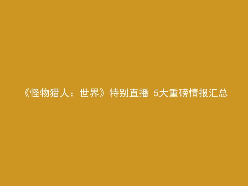 《怪物猎人：世界》特别直播 5大重磅情报汇总