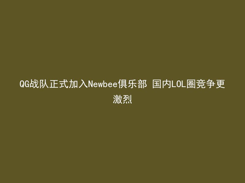 QG战队正式加入Newbee俱乐部 国内LOL圈竞争更激烈