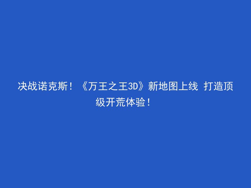 决战诺克斯！《万王之王3D》新地图上线 打造顶级开荒体验！