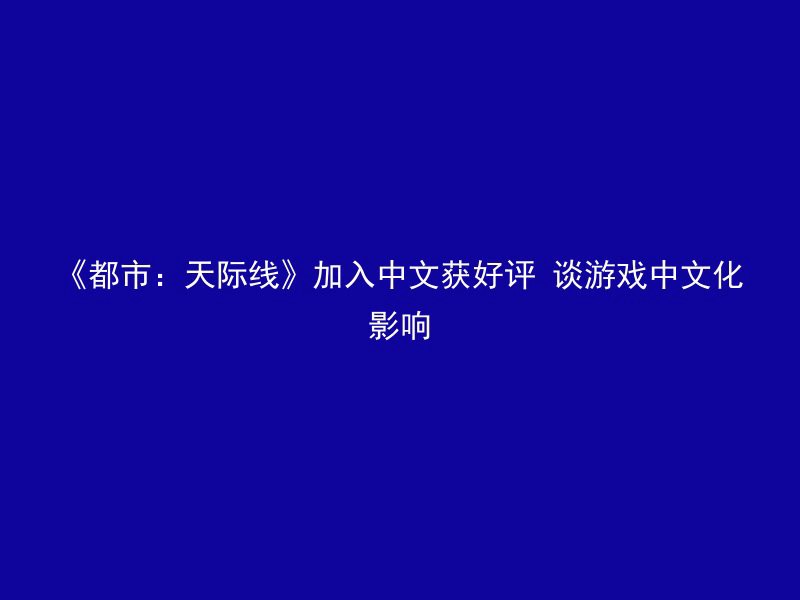 《都市：天际线》加入中文获好评 谈游戏中文化影响