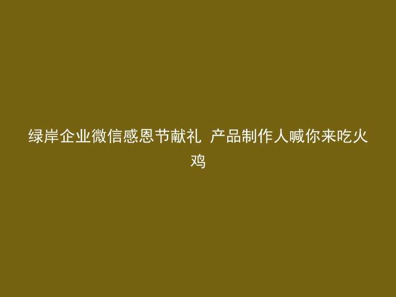 绿岸企业微信感恩节献礼 产品制作人喊你来吃火鸡